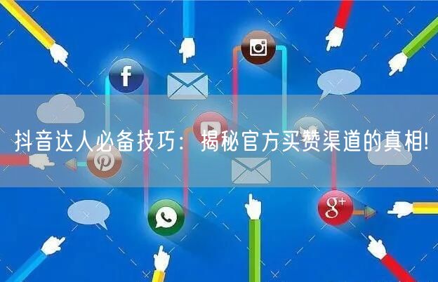 抖音达人必备技巧：揭秘官方买赞渠道的真相!