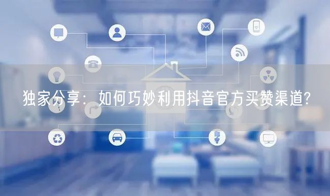 独家分享：如何巧妙利用抖音官方买赞渠道?