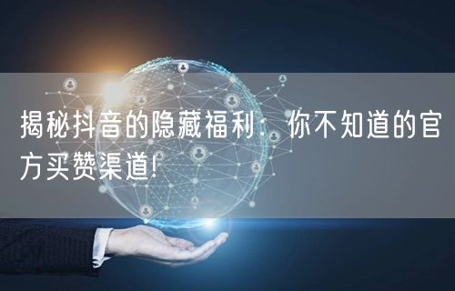 揭秘抖音的隐藏福利：你不知道的官方买赞渠道!