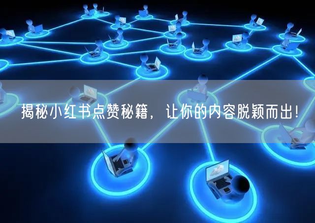 揭秘小红书点赞秘籍，让你的内容脱颖而出！