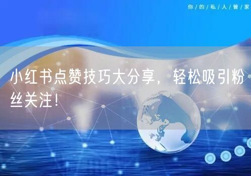 小红书点赞技巧大分享，轻松吸引粉丝关注！