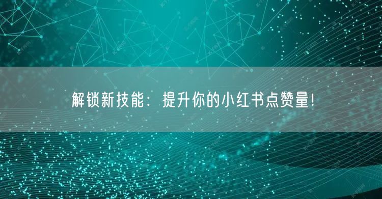 解锁新技能：提升你的小红书点赞量！