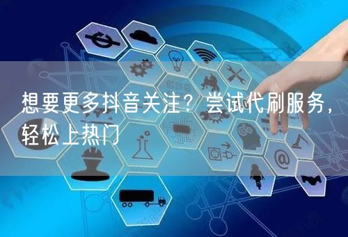 想要更多抖音关注？尝试代刷服务，轻松上热门