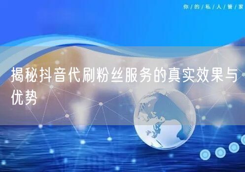 揭秘抖音代刷粉丝服务的真实效果与优势