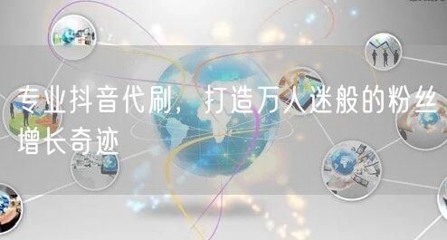 专业抖音代刷，打造万人迷般的粉丝增长奇迹