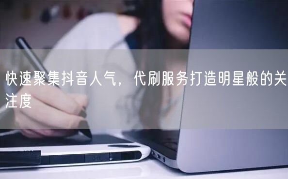 快速聚集抖音人气，代刷服务打造明星般的关注度