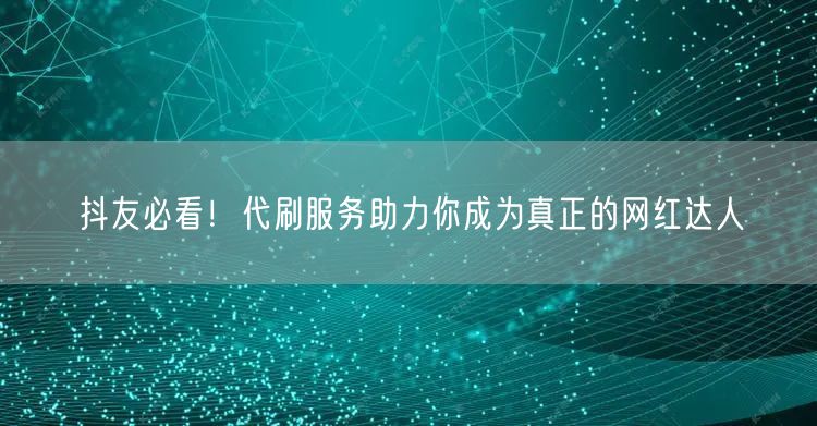 抖友必看！代刷服务助力你成为真正的网红达人