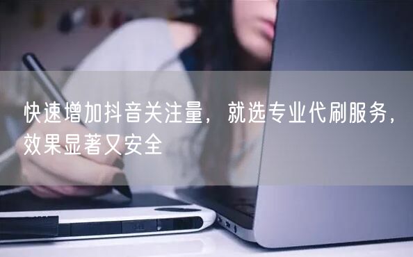快速增加抖音关注量，就选专业代刷服务，效果显著又安全