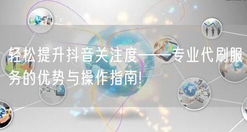 轻松提升抖音关注度——专业代刷服务的优势与操作指南!