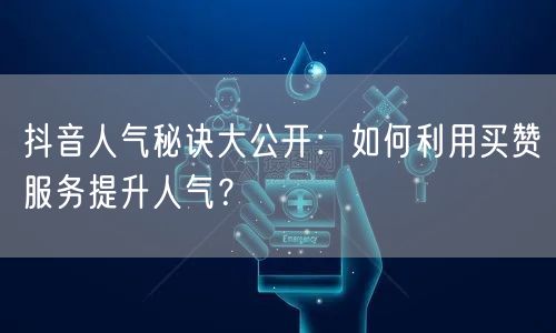 抖音人气秘诀大公开：如何利用买赞服务提升人气？
