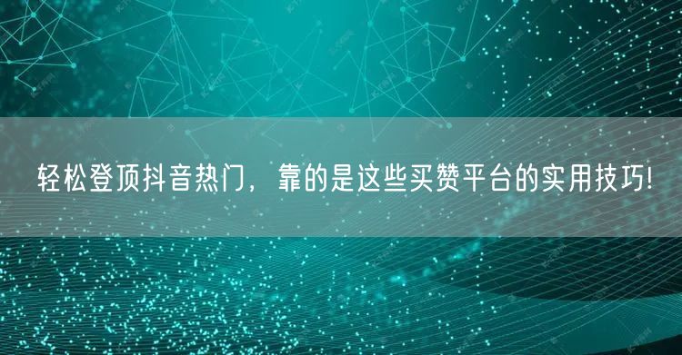 轻松登顶抖音热门，靠的是这些买赞平台的实用技巧!