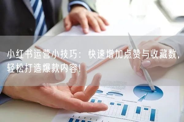 小红书运营小技巧：快速增加点赞与收藏数，轻松打造爆款内容！