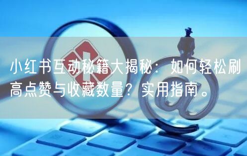 小红书互动秘籍大揭秘：如何轻松刷高点赞与收藏数量？实用指南。