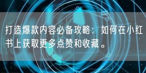 打造爆款内容必备攻略：如何在小红书上获取更多点赞和收藏。