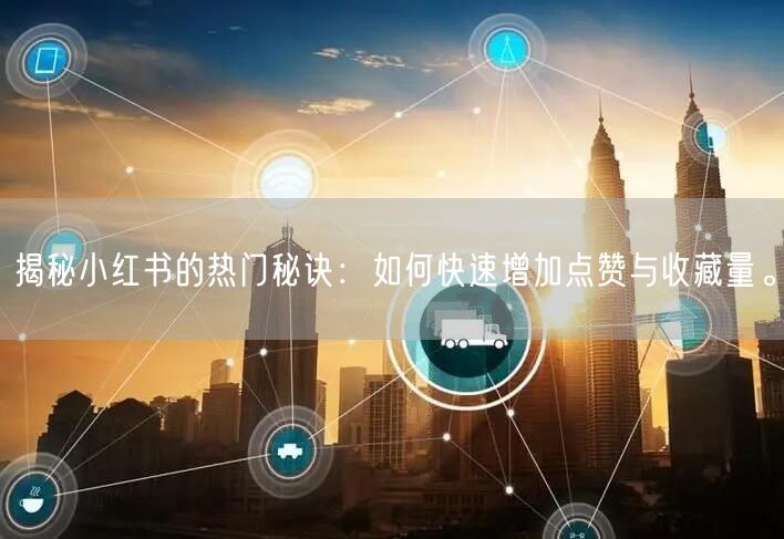 揭秘小红书的热门秘诀：如何快速增加点赞与收藏量。