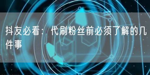 抖友必看：代刷粉丝前必须了解的几件事