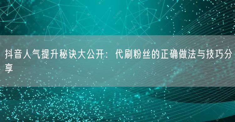 抖音人气提升秘诀大公开：代刷粉丝的正确做法与技巧分享