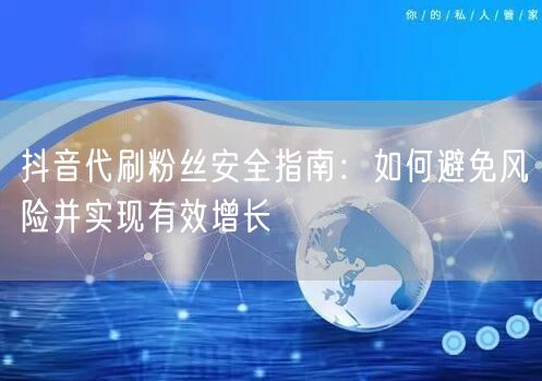 抖音代刷粉丝安全指南：如何避免风险并实现有效增长