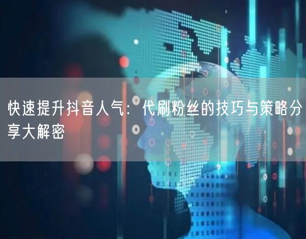 快速提升抖音人气：代刷粉丝的技巧与策略分享大解密