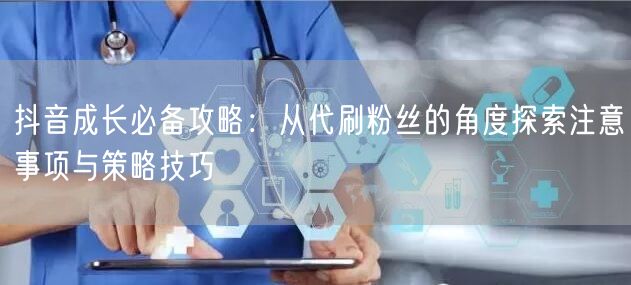 抖音成长必备攻略：从代刷粉丝的角度探索注意事项与策略技巧