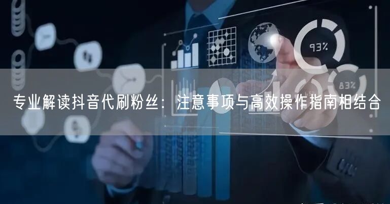 专业解读抖音代刷粉丝：注意事项与高效操作指南相结合