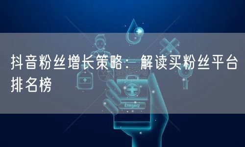 抖音粉丝增长策略：解读买粉丝平台排名榜