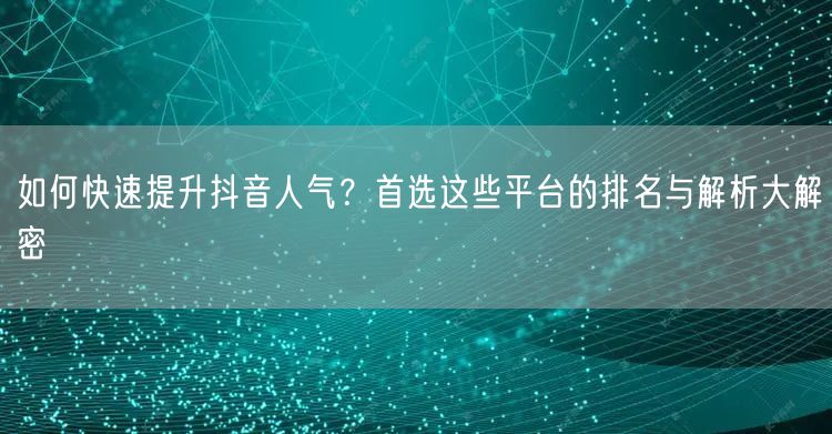 如何快速提升抖音人气？首选这些平台的排名与解析大解密