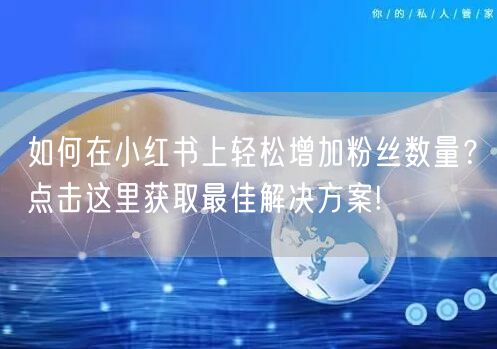如何在小红书上轻松增加粉丝数量？点击这里获取最佳解决方案!