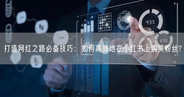打造网红之路必备技巧：如何高效地在小红书上购买粉丝?