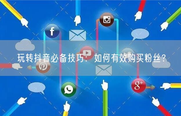 玩转抖音必备技巧：如何有效购买粉丝？