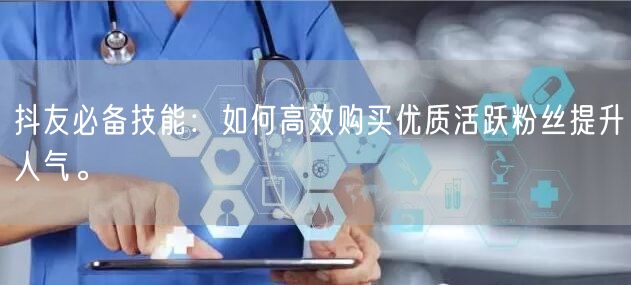 抖友必备技能：如何高效购买优质活跃粉丝提升人气。
