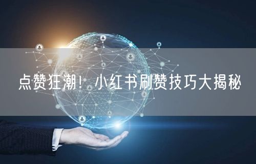 点赞狂潮！小红书刷赞技巧大揭秘