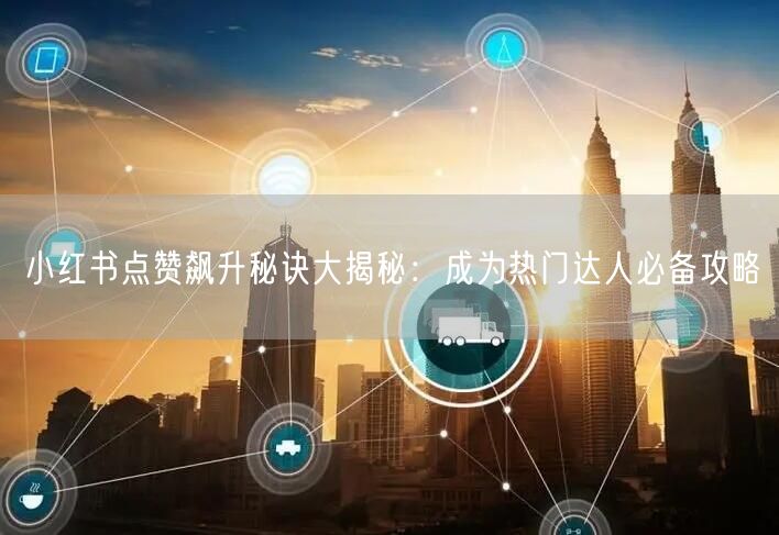 小红书点赞飙升秘诀大揭秘：成为热门达人必备攻略