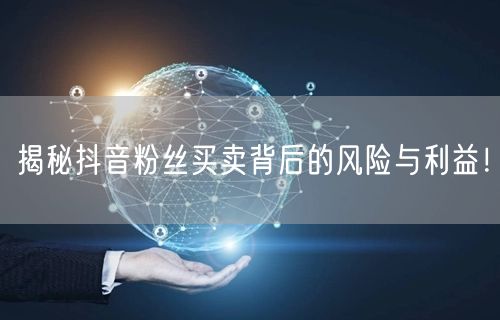 揭秘抖音粉丝买卖背后的风险与利益！