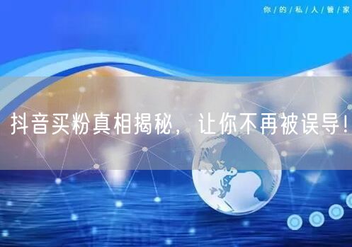 抖音买粉真相揭秘，让你不再被误导！