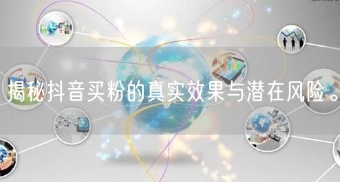 揭秘抖音买粉的真实效果与潜在风险。
