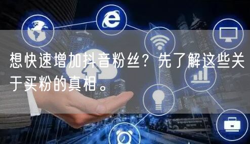 想快速增加抖音粉丝？先了解这些关于买粉的真相。