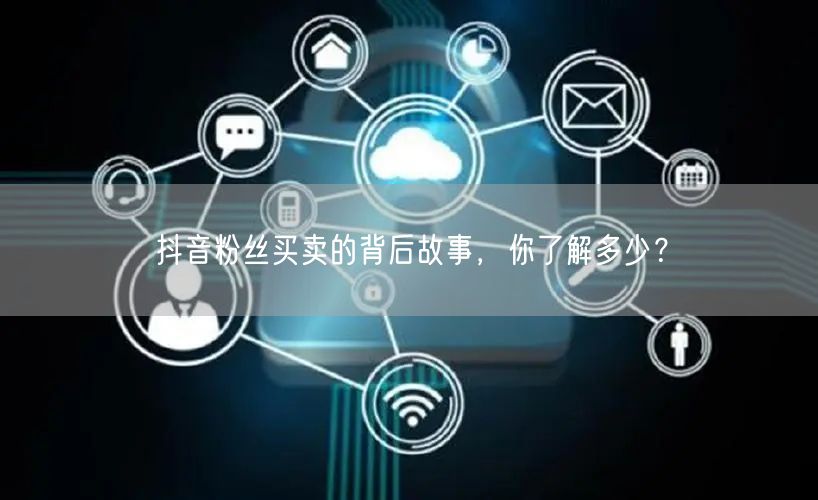 抖音粉丝买卖的背后故事，你了解多少？