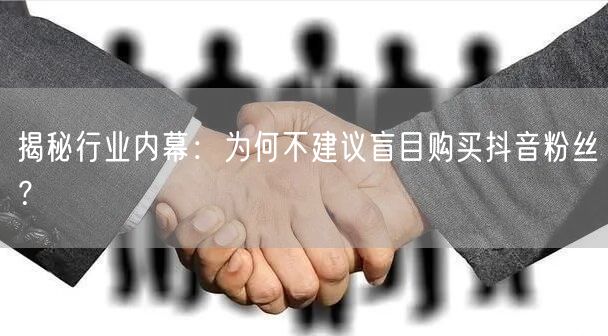 揭秘行业内幕：为何不建议盲目购买抖音粉丝？