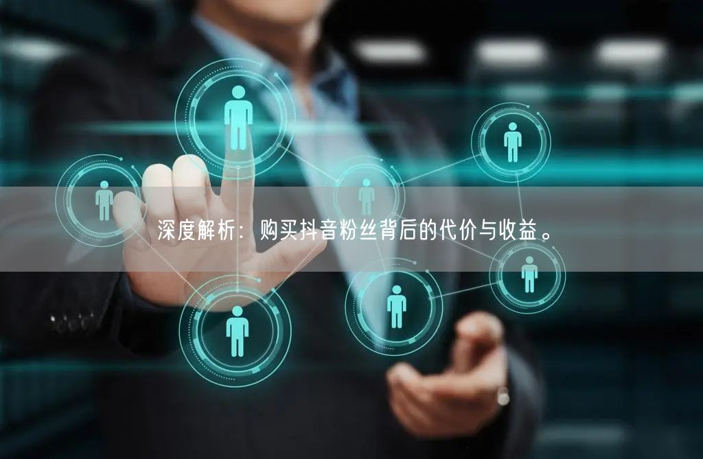 深度解析：购买抖音粉丝背后的代价与收益。
